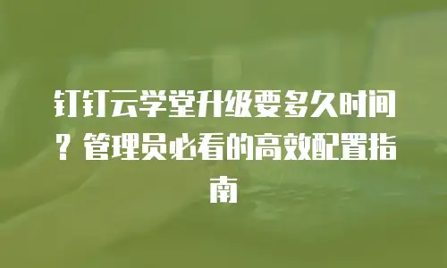 钉钉云学堂升级要多久时间？管理员必看的高效配置指南