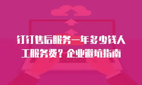 钉钉售后服务一年多少钱人工服务费？企业避坑指南
