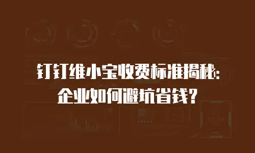 钉钉维小宝收费标准揭秘：企业如何避坑省钱？