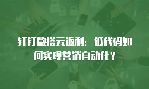 钉钉微搭云返利：低代码如何实现营销自动化？