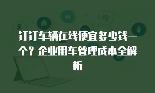 钉钉车辆在线便宜多少钱一个？企业用车管理成本全解析