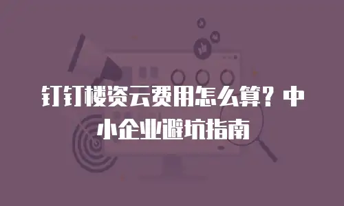 钉钉楼资云费用怎么算？中小企业避坑指南