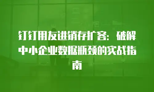 钉钉用友进销存扩容：破解中小企业数据瓶颈的实战指南
