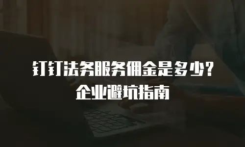 钉钉法务服务佣金是多少？企业避坑指南