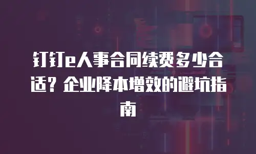 钉钉e人事合同续费多少合适？企业降本增效的避坑指南