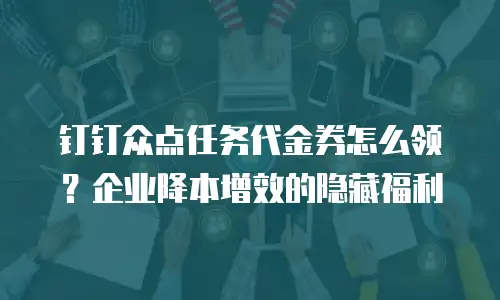 钉钉众点任务代金券怎么领？企业降本增效的隐藏福利