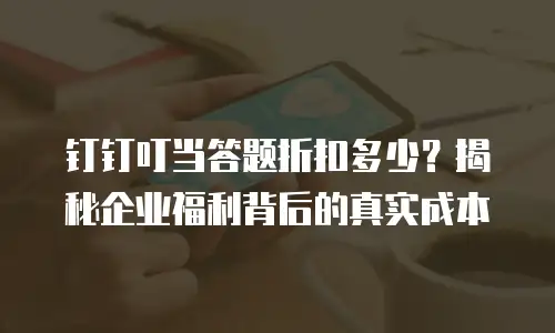 钉钉叮当答题折扣多少？揭秘企业福利背后的真实成本