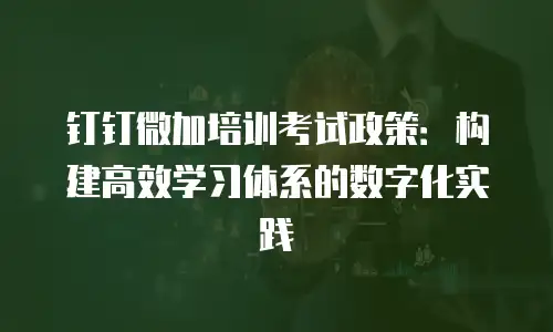 钉钉微加培训考试政策：构建高效学习体系的数字化实践