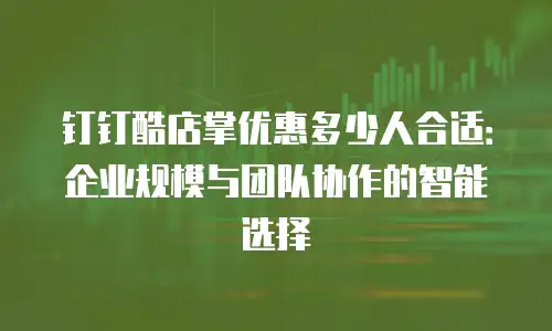 钉钉酷店掌优惠多少人合适：企业规模与团队协作的智能选择