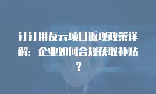 钉钉用友云项目返现政策详解：企业如何合规获取补贴？