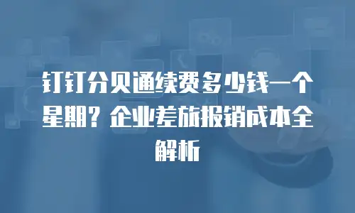 钉钉分贝通续费多少钱一个星期？企业差旅报销成本全解析