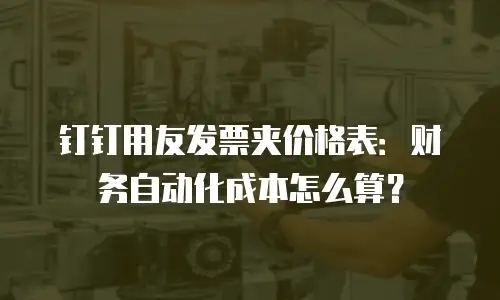 钉钉用友发票夹价格表：财务自动化成本怎么算？