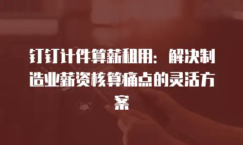 钉钉计件算薪租用：解决制造业薪资核算痛点的灵活方案