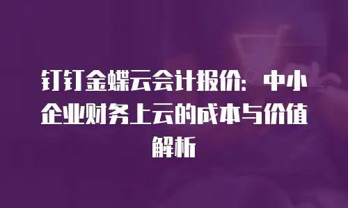 钉钉金蝶云会计报价：中小企业财务上云的成本与价值解析