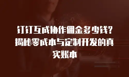 钉钉互成协作佣金多少钱？揭秘零成本与定制开发的真实账本