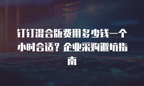 钉钉混合版费用多少钱一个小时合适？企业采购避坑指南