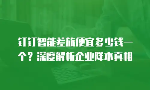 钉钉智能差旅便宜多少钱一个？深度解析企业降本真相