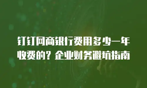 钉钉网商银行费用多少一年收费的？企业财务避坑指南