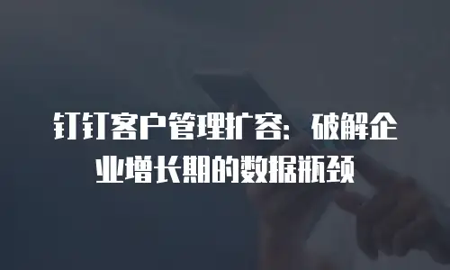 钉钉客户管理扩容：破解企业增长期的数据瓶颈