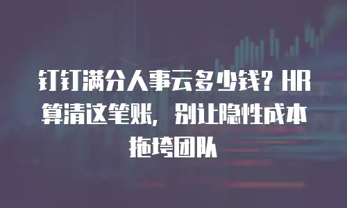 钉钉满分人事云多少钱？HR 算清这笔账，别让隐性成本拖垮团队