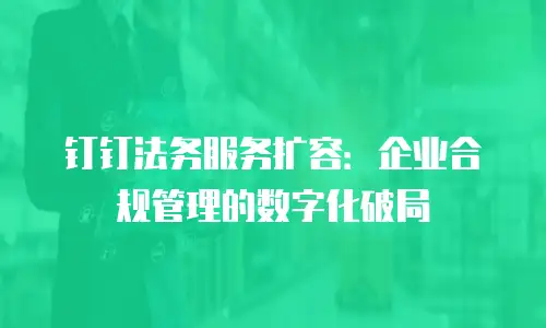 钉钉法务服务扩容：企业合规管理的数字化破局