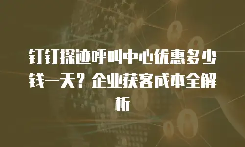 钉钉探迹呼叫中心优惠多少钱一天？企业获客成本全解析
