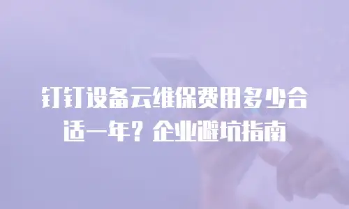 钉钉设备云维保费用多少合适一年？企业避坑指南