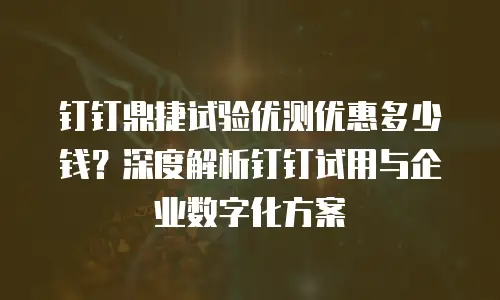 钉钉鼎捷试验优测优惠多少钱？深度解析钉钉试用与企业数字化方案