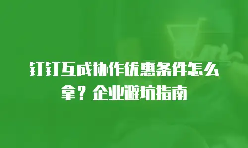 钉钉互成协作优惠条件怎么拿？企业避坑指南