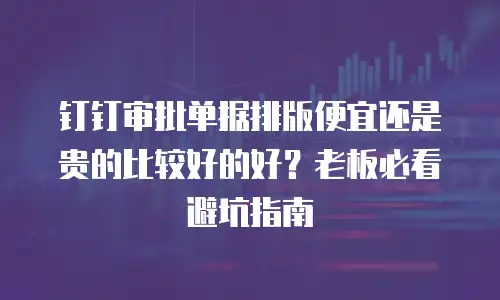 钉钉审批单据排版便宜还是贵的比较好的好？老板必看避坑指南