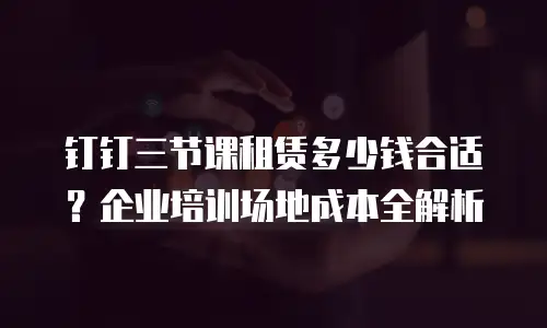 钉钉三节课租赁多少钱合适？企业培训场地成本全解析