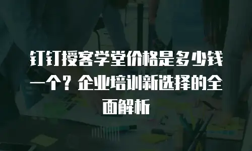 钉钉授客学堂价格是多少钱一个？企业培训新选择的全面解析