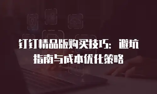 钉钉精品版购买技巧：避坑指南与成本优化策略