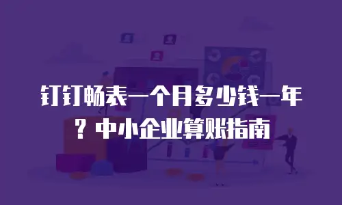 钉钉畅表一个月多少钱一年？中小企业算账指南