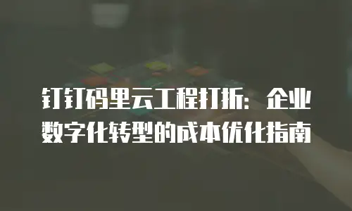 钉钉码里云工程打折：企业数字化转型的成本优化指南