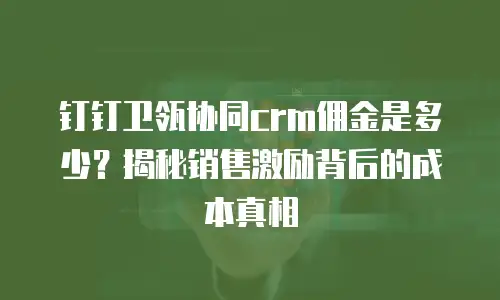 钉钉卫瓴协同crm佣金是多少？揭秘销售激励背后的成本真相