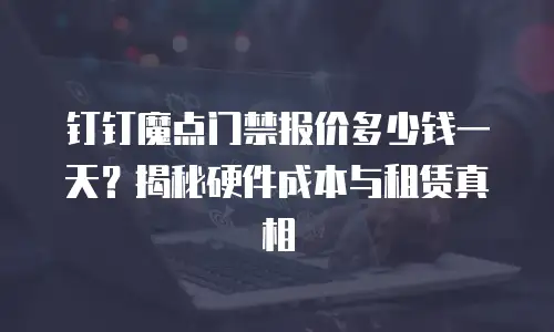 钉钉魔点门禁报价多少钱一天？揭秘硬件成本与租赁真相
