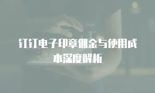 钉钉电子印章佣金与使用成本深度解析