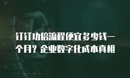 钉钉功倍流程便宜多少钱一个月？企业数字化成本真相