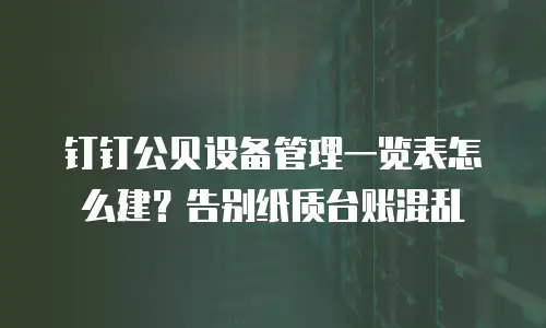 钉钉公贝设备管理一览表怎么建？告别纸质台账混乱