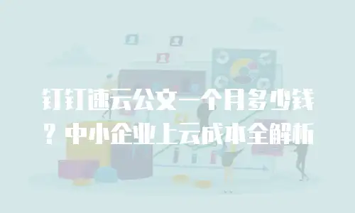 钉钉速云公文一个月多少钱？中小企业上云成本全解析