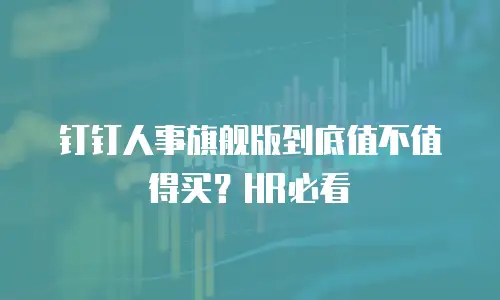 钉钉人事旗舰版到底值不值得买？HR必看