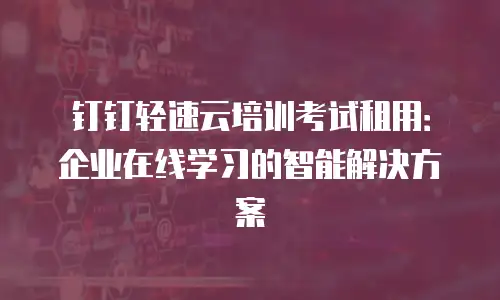 钉钉轻速云培训考试租用：企业在线学习的智能解决方案