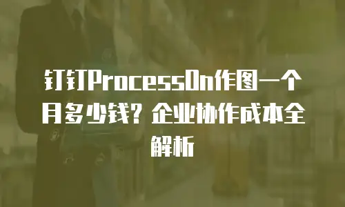 钉钉ProcessOn作图一个月多少钱？企业协作成本全解析