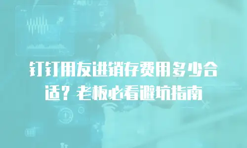 钉钉用友进销存费用多少合适？老板必看避坑指南