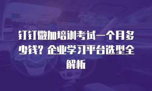 钉钉微加培训考试一个月多少钱？企业学习平台选型全解析