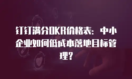钉钉满分OKR价格表：中小企业如何低成本落地目标管理？