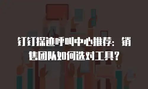 钉钉探迹呼叫中心推荐：销售团队如何选对工具？