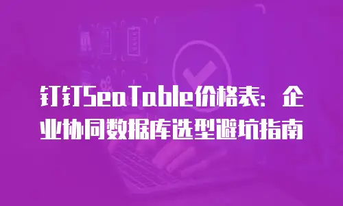 钉钉SeaTable价格表：企业协同数据库选型避坑指南