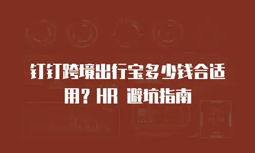 钉钉跨境出行宝多少钱合适用？HR 避坑指南